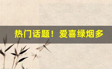 热门话题！爱喜绿烟多少钱一包“二三子”
