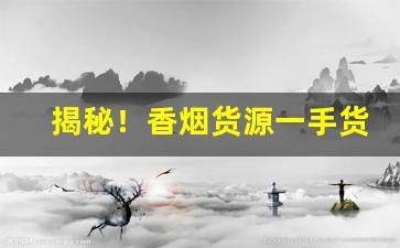 揭秘！香烟货源一手货源微商香烟货源“根蟠节错”