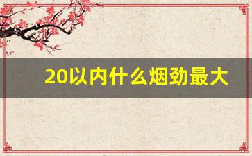 20以内什么烟劲最大-20以内劲儿最大的烟
