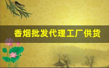 香烟批发代理工厂供货-烟厂家直接供货电话