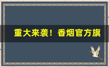 重大来袭！香烟官方旗舰店“废话连篇”