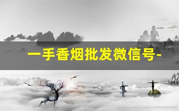 一手香烟批发微信号-二手香烟哪里有卖