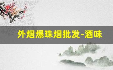 外烟爆珠烟批发-酒味爆珠烟牌子及价格