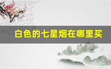 白色的七星烟在哪里买-七星烟在国内哪个城市有卖