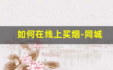 如何在线上买烟-同城怎么买烟