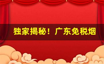 独家揭秘！广东免税烟批发市场“更进一竿”