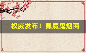 权威发布！黑魔鬼烟商品“耳染目濡”