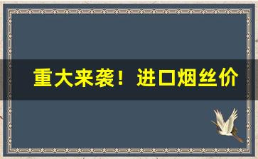 重大来袭！进口烟丝价格“非亲非故”
