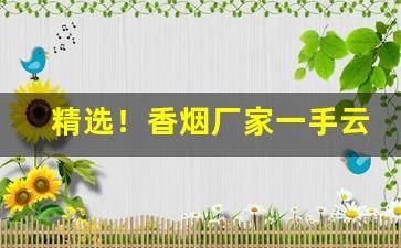 精选！香烟厂家一手云霄A货“带罪立功”