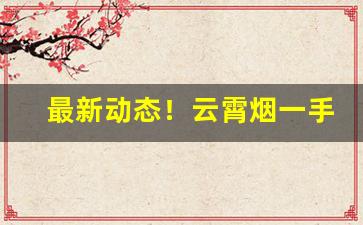 最新动态！云霄烟一手货源货到付款“存心不良”