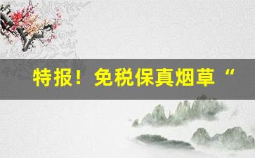 特报！免税保真烟草“苍黄翻覆”