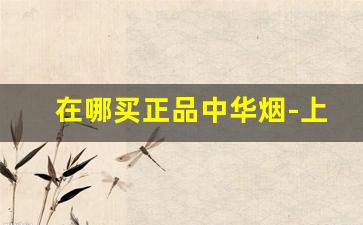 在哪买正品中华烟-上哪里买中华烟靠谱
