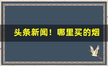 头条新闻！哪里买的烟保真“戴高帽子”