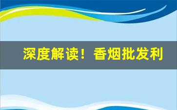 深度解读！香烟批发利润有多大“跌荡不拘”