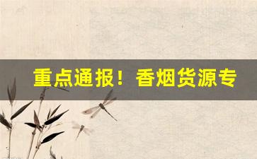 重点通报！香烟货源专卖“安份守己”