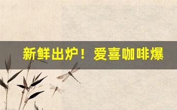 新鲜出炉！爱喜咖啡爆珠“白手兴家”