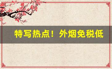 特写热点！外烟免税低价进口“别具匠心”