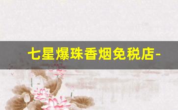 七星爆珠香烟免税店-七星4mg香烟免税店价格