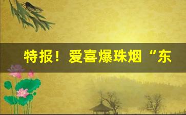 特报！爱喜爆珠烟“东央西告”