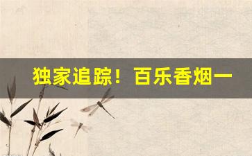 独家追踪！百乐香烟一般哪里卖“安民济物”