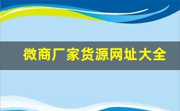 微商厂家货源网址大全-微商货源怎么找厂家