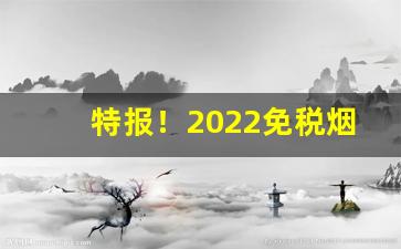 特报！2022免税烟一手货源“当务之急”