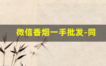 微信香烟一手批发-同城正品香烟