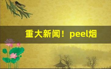 重大新闻！peel烟官网在哪“图穷匕见”