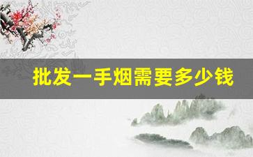 批发一手烟需要多少钱-上海烟批发多少钱一条
