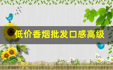 低价香烟批发口感高级-什么地方能买到低价香烟