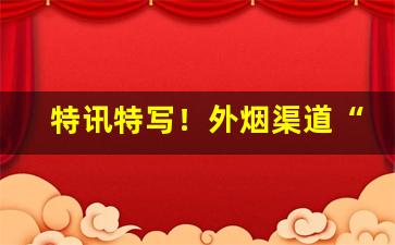 特讯特写！外烟渠道“黯然销魂”