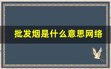 批发烟是什么意思网络用语-烟涨价怎么解释