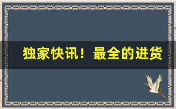 独家快讯！最全的进货渠道“椎锋陷阵”