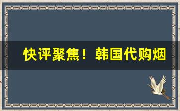 快评聚焦！韩国代购烟贵吗“刺心刻骨”
