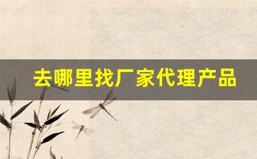 去哪里找厂家代理产品-厂家代理哪里找